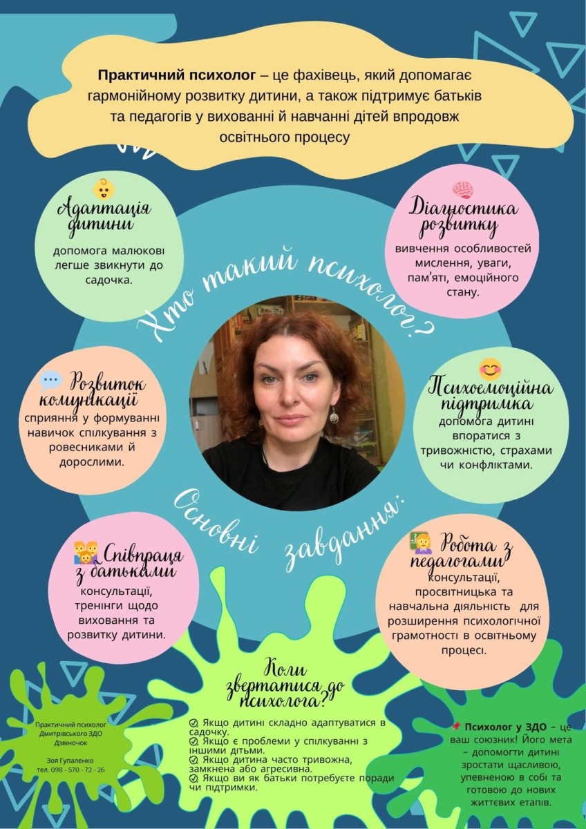 Вітаю! Я - практичний психолог ЗДО. Я здійснюю психологічний супровід дітей, батьків та педагогів під час освітнього процесу.